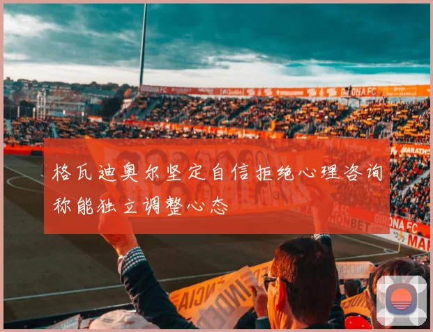 格瓦迪奥尔坚定自信拒绝心理咨询称能独立调整心态