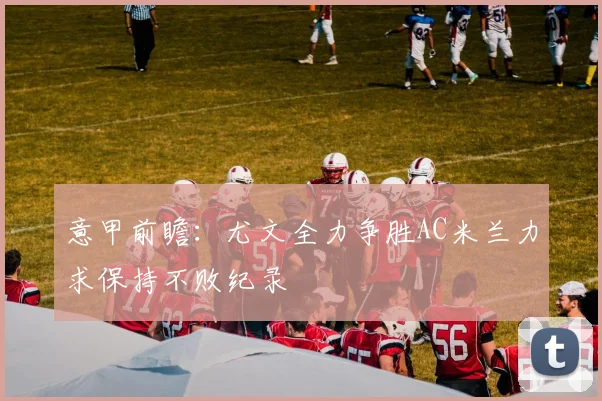 意甲前瞻：尤文全力争胜AC米兰力求保持不败纪录