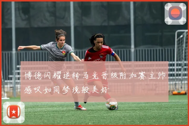 博德闪耀逆转马竞晋级附加赛主帅感叹如同梦境般美好