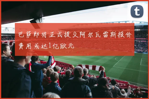 巴萨即将正式提交阿尔瓦雷斯报价费用或达1亿欧元