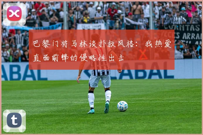 巴黎门将马林谈扑救风格：我热爱直面前锋的侵略性出击