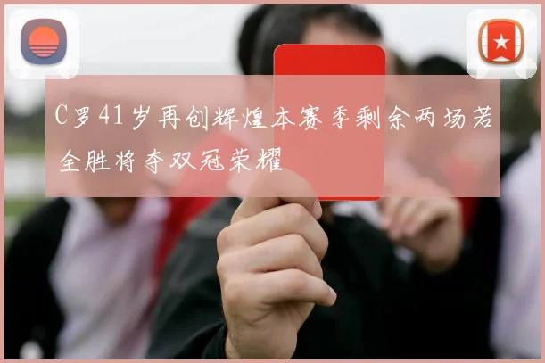C罗41岁再创辉煌本赛季剩余两场若全胜将夺双冠荣耀