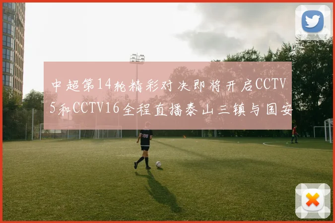 中超第14轮精彩对决即将开启CCTV5和CCTV16全程直播泰山三镇与国安河南之战