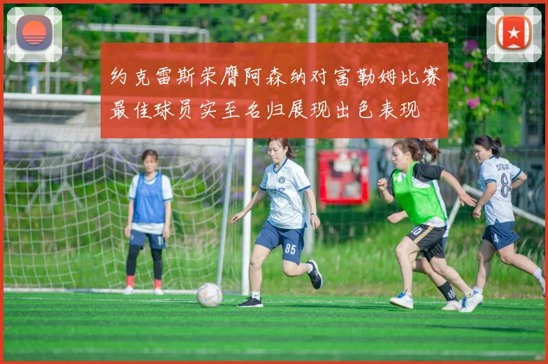 约克雷斯荣膺阿森纳对富勒姆比赛最佳球员实至名归展现出色表现
